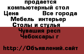 продается компьютерный стол › Цена ­ 1 000 - Все города Мебель, интерьер » Столы и стулья   . Чувашия респ.,Чебоксары г.